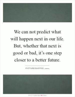 We can not predict what will happen next in our life. But, whether that next is good or bad, it’s one step closer to a better future Picture Quote #1
