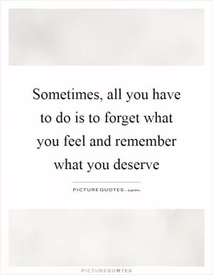 Sometimes, all you have to do is to forget what you feel and remember what you deserve Picture Quote #1