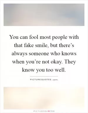 You can fool most people with that fake smile, but there’s always someone who knows when you’re not okay. They know you too well Picture Quote #1