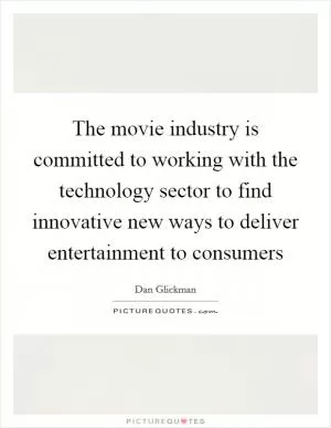 The movie industry is committed to working with the technology sector to find innovative new ways to deliver entertainment to consumers Picture Quote #1