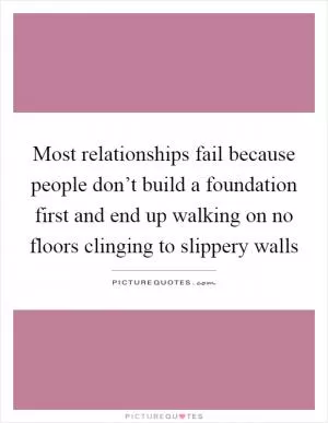 Most relationships fail because people don’t build a foundation first and end up walking on no floors clinging to slippery walls Picture Quote #1