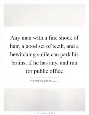 Any man with a fine shock of hair, a good set of teeth, and a bewitching smile can park his brains, if he has any, and run for public office Picture Quote #1