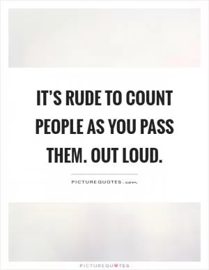 It’s rude to count people as you pass them. Out loud Picture Quote #1