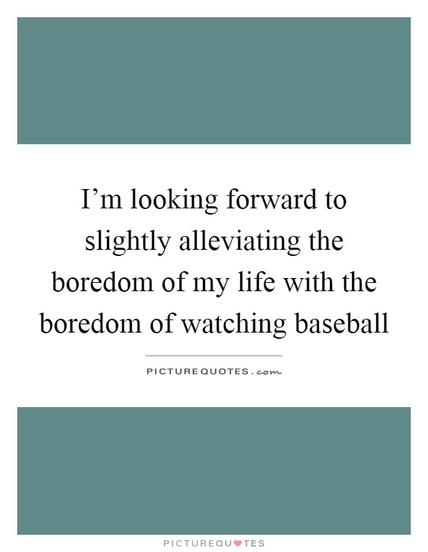 I'm looking forward to slightly alleviating the boredom of my life with the boredom of watching baseball Picture Quote #1