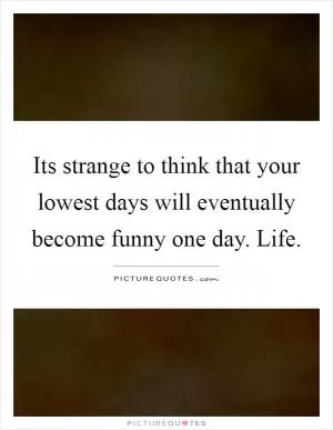 Its strange to think that your lowest days will eventually become funny one day. Life Picture Quote #1