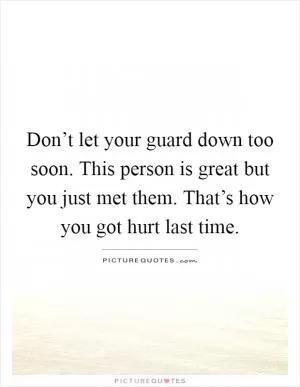 Don’t let your guard down too soon. This person is great but you just met them. That’s how you got hurt last time Picture Quote #1