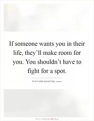 If someone wants you in their life, they’ll make room for you. You shouldn’t have to fight for a spot Picture Quote #1