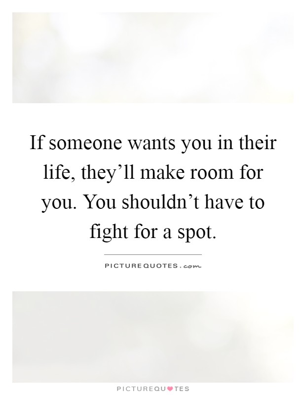 If someone wants you in their life, they'll make room for you. You shouldn't have to fight for a spot Picture Quote #1