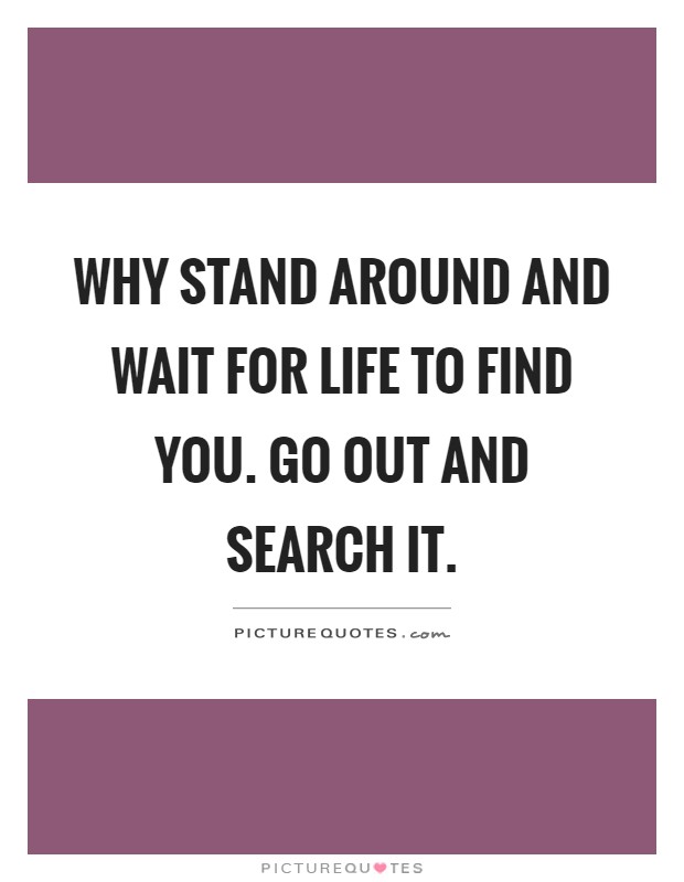 Why stand around and wait for life to find you. Go out and search it Picture Quote #1