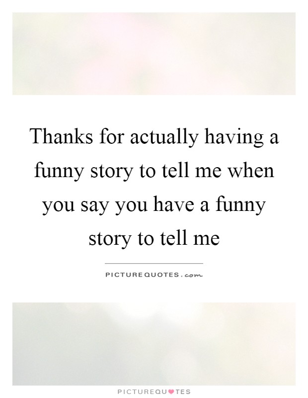 Thanks for actually having a funny story to tell me when you say you have a funny story to tell me Picture Quote #1