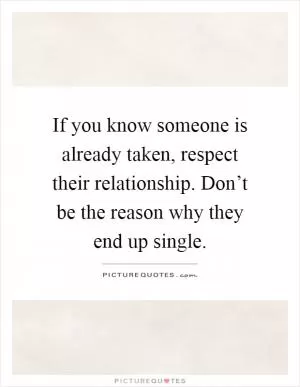 If you know someone is already taken, respect their relationship. Don’t be the reason why they end up single Picture Quote #1