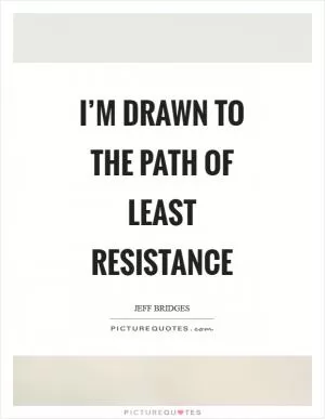 I’m drawn to the path of least resistance Picture Quote #1
