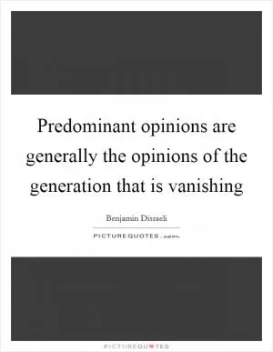 Predominant opinions are generally the opinions of the generation that is vanishing Picture Quote #1