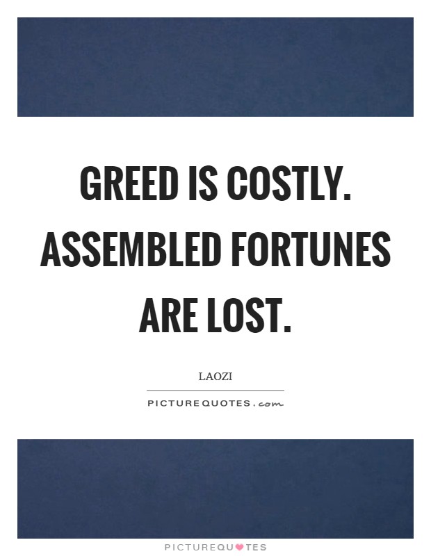 Greed is costly. Assembled fortunes are lost Picture Quote #1