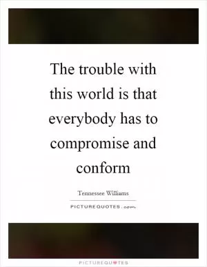The trouble with this world is that everybody has to compromise and conform Picture Quote #1