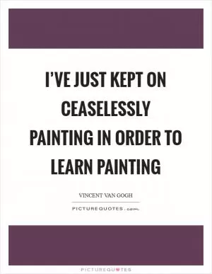 I’ve just kept on ceaselessly painting in order to learn painting Picture Quote #1