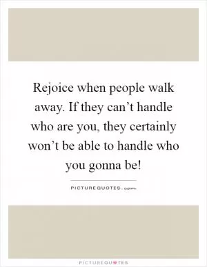 Rejoice when people walk away. If they can’t handle who are you, they certainly won’t be able to handle who you gonna be! Picture Quote #1
