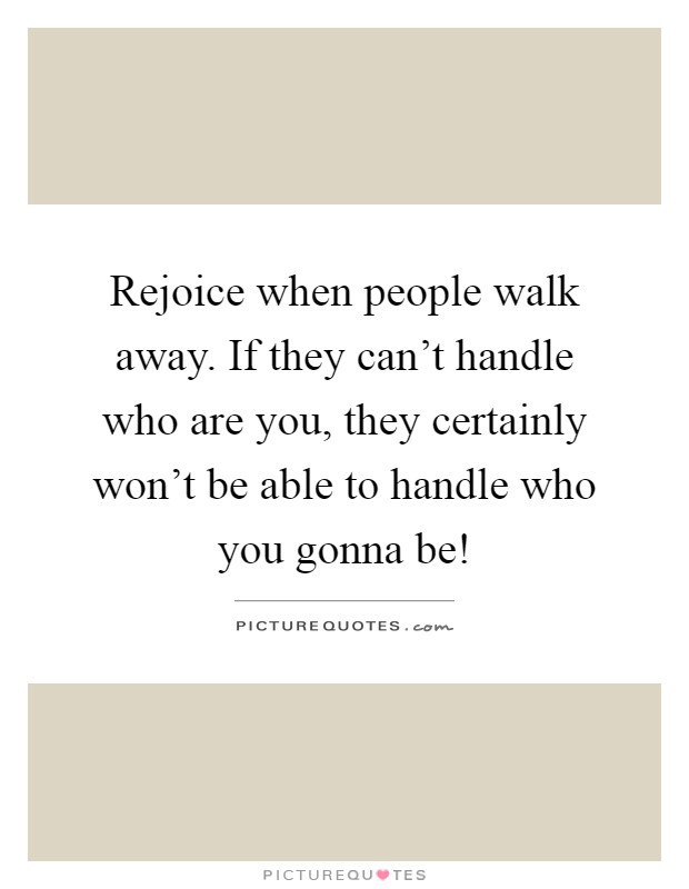 Rejoice when people walk away. If they can't handle who are you, they certainly won't be able to handle who you gonna be! Picture Quote #1