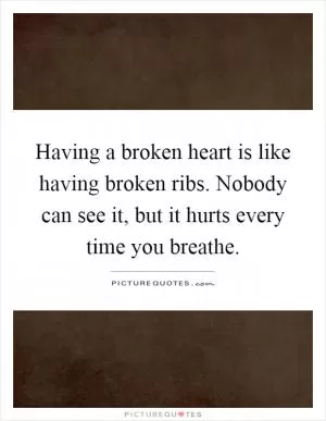 Having a broken heart is like having broken ribs. Nobody can see it, but it hurts every time you breathe Picture Quote #1