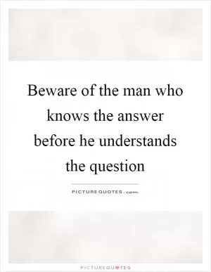 Beware of the man who knows the answer before he understands the question Picture Quote #1