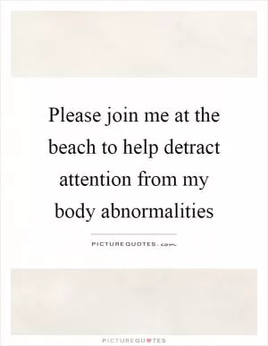 Please join me at the beach to help detract attention from my body abnormalities Picture Quote #1