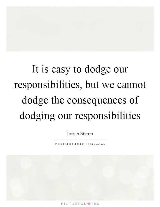 It is easy to dodge our responsibilities, but we cannot dodge the consequences of dodging our responsibilities Picture Quote #1