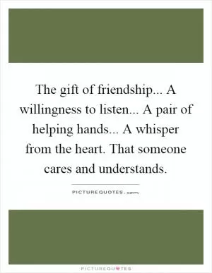 The gift of friendship... A willingness to listen... A pair of helping hands... A whisper from the heart. That someone cares and understands Picture Quote #1