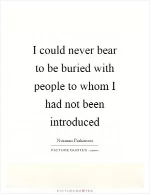 I could never bear to be buried with people to whom I had not been introduced Picture Quote #1