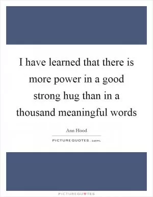 I have learned that there is more power in a good strong hug than in a thousand meaningful words Picture Quote #1