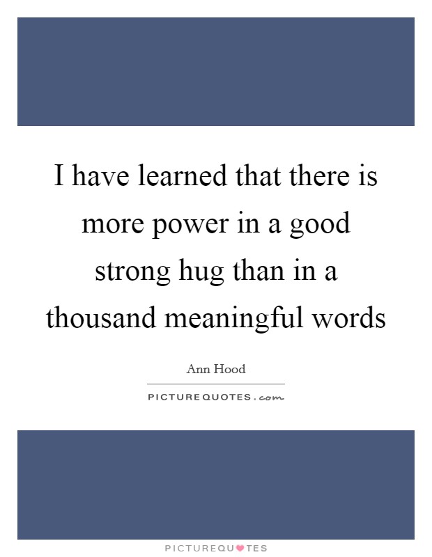 I have learned that there is more power in a good strong hug than in a thousand meaningful words Picture Quote #1