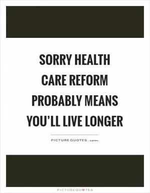 Sorry health care reform probably means you’ll live longer Picture Quote #1