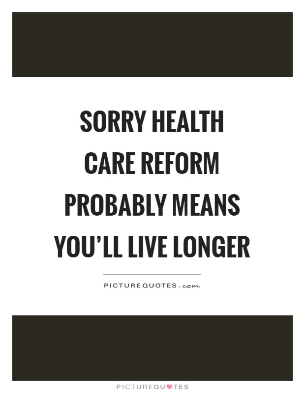 Sorry health care reform probably means you'll live longer Picture Quote #1