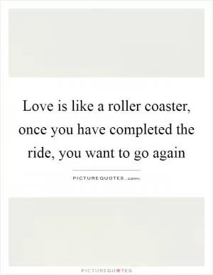 Love is like a roller coaster, once you have completed the ride, you want to go again Picture Quote #1