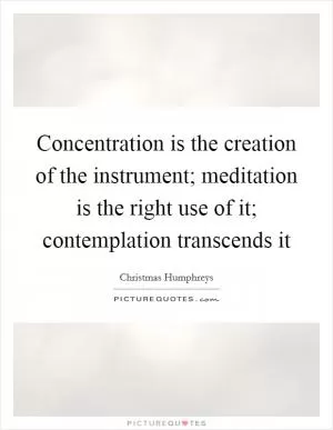 Concentration is the creation of the instrument; meditation is the right use of it; contemplation transcends it Picture Quote #1