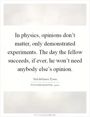 In physics, opinions don’t matter, only demonstrated experiments. The day the fellow succeeds, if ever, he won’t need anybody else’s opinion Picture Quote #1