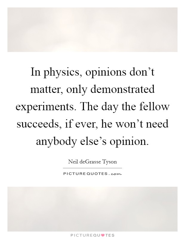 In physics, opinions don't matter, only demonstrated experiments. The day the fellow succeeds, if ever, he won't need anybody else's opinion Picture Quote #1