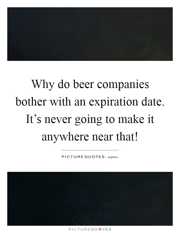 Why do beer companies bother with an expiration date. It's never going to make it anywhere near that! Picture Quote #1
