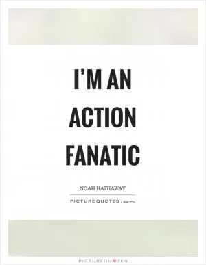 I’m an action fanatic Picture Quote #1