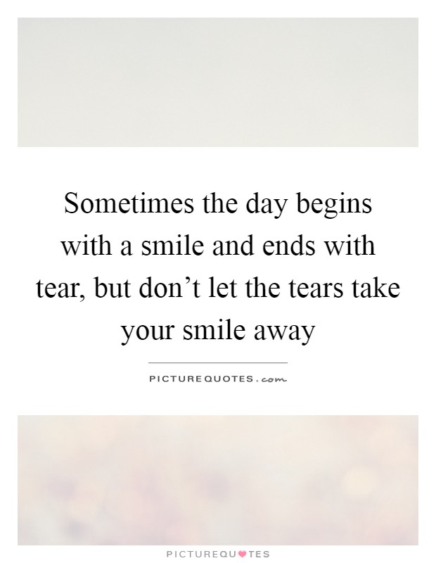 Sometimes the day begins with a smile and ends with tear, but don't let the tears take your smile away Picture Quote #1