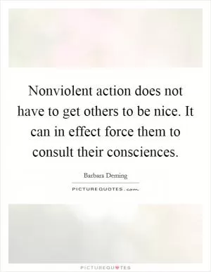 Nonviolent action does not have to get others to be nice. It can in effect force them to consult their consciences Picture Quote #1