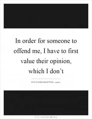 In order for someone to offend me, I have to first value their opinion, which I don’t Picture Quote #1
