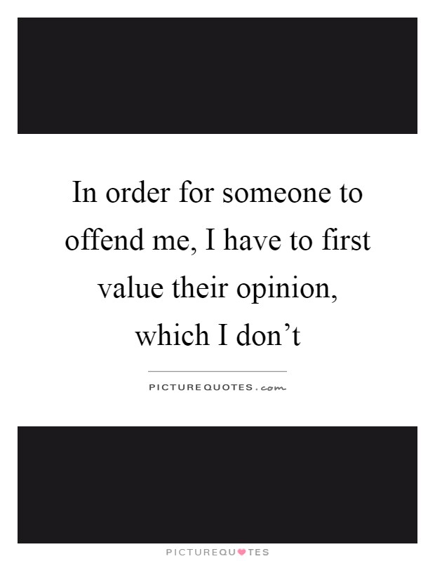 In order for someone to offend me, I have to first value their opinion, which I don't Picture Quote #1