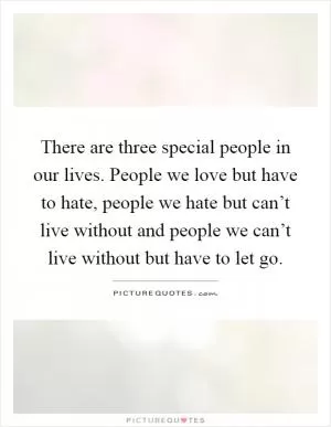There are three special people in our lives. People we love but have to hate, people we hate but can’t live without and people we can’t live without but have to let go Picture Quote #1