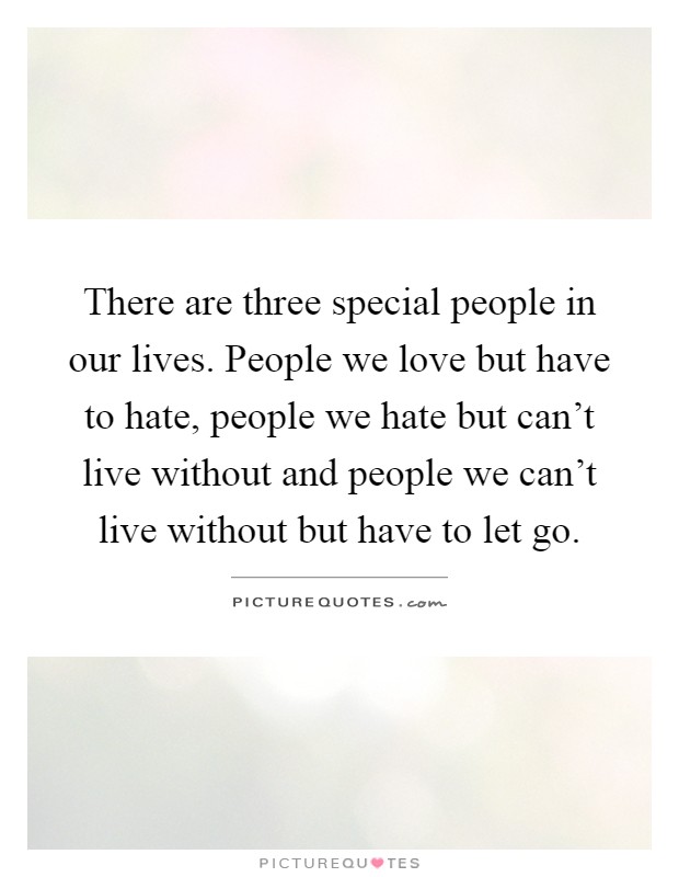 There are three special people in our lives. People we love but have to hate, people we hate but can't live without and people we can't live without but have to let go Picture Quote #1