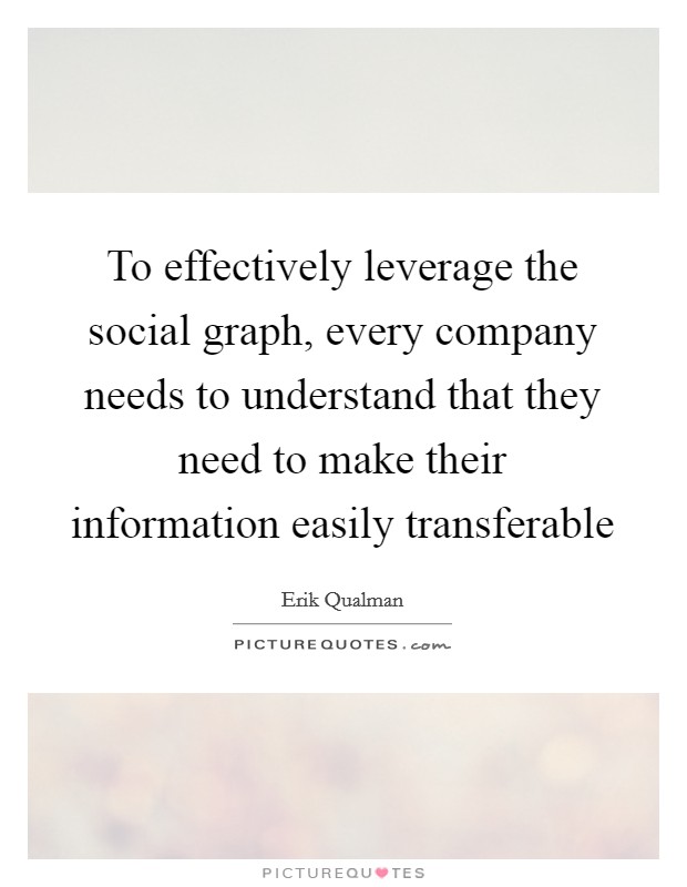 To effectively leverage the social graph, every company needs to understand that they need to make their information easily transferable Picture Quote #1