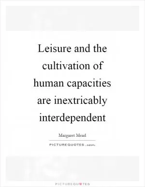 Leisure and the cultivation of human capacities are inextricably interdependent Picture Quote #1
