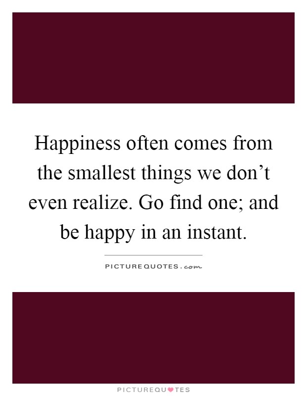 Happiness often comes from the smallest things we don't even realize. Go find one; and be happy in an instant Picture Quote #1