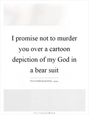 I promise not to murder you over a cartoon depiction of my God in a bear suit Picture Quote #1