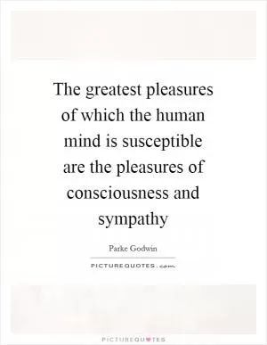 The greatest pleasures of which the human mind is susceptible are the pleasures of consciousness and sympathy Picture Quote #1