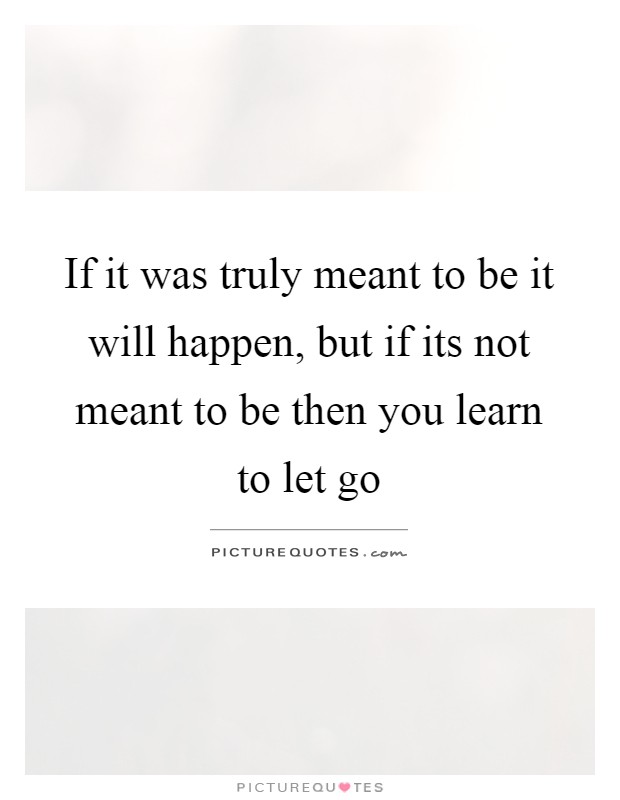 If it was truly meant to be it will happen, but if its not meant to be then you learn to let go Picture Quote #1
